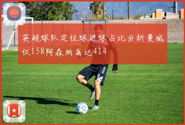 英超球队定位球进球占比分析曼城仅158阿森纳高达414