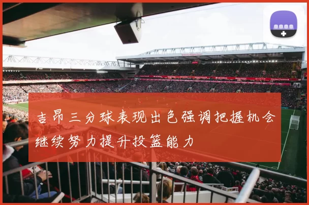 吉昂三分球表现出色强调把握机会继续努力提升投篮能力