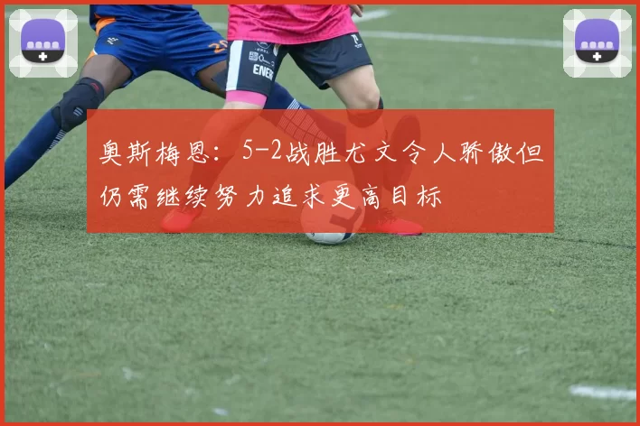 奥斯梅恩：5-2战胜尤文令人骄傲但仍需继续努力追求更高目标