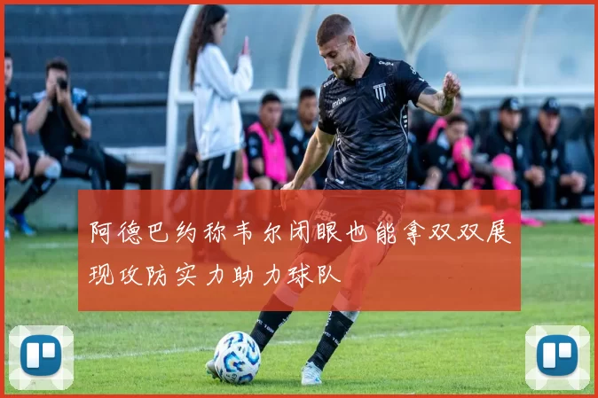 阿德巴约称韦尔闭眼也能拿双双展现攻防实力助力球队