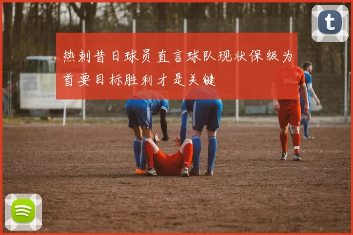 热刺昔日球员直言球队现状保级为首要目标胜利才是关键