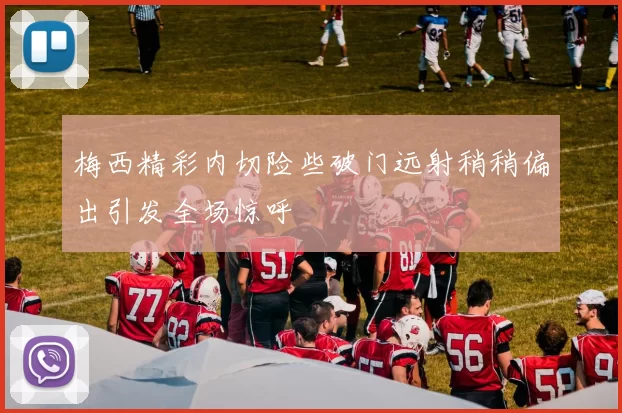 梅西精彩内切险些破门远射稍稍偏出引发全场惊呼
