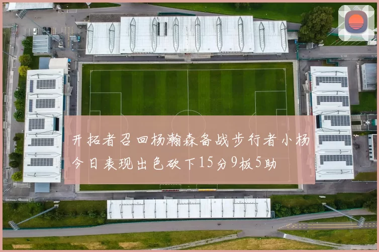 开拓者召回杨瀚森备战步行者小杨今日表现出色砍下15分9板5助