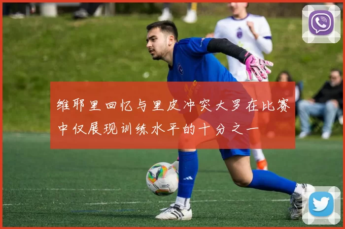 维耶里回忆与里皮冲突大罗在比赛中仅展现训练水平的十分之一