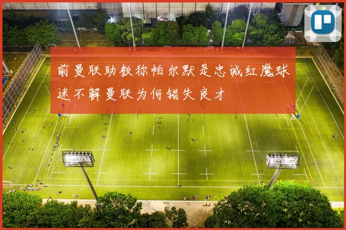 前曼联助教称帕尔默是忠诚红魔球迷不解曼联为何错失良才