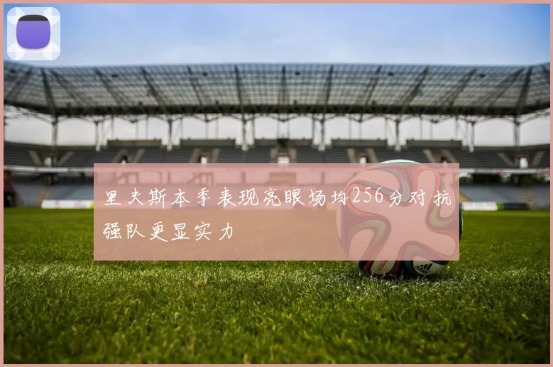 里夫斯本季表现亮眼场均256分对抗强队更显实力