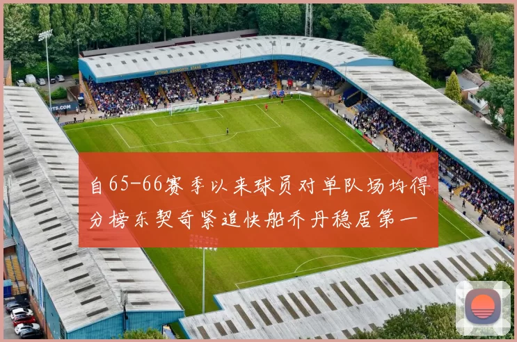 自65-66赛季以来球员对单队场均得分榜东契奇紧追快船乔丹稳居第一