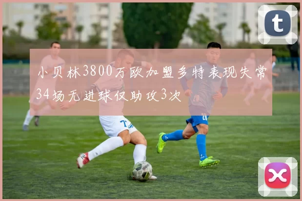 小贝林3800万欧加盟多特表现失常34场无进球仅助攻3次
