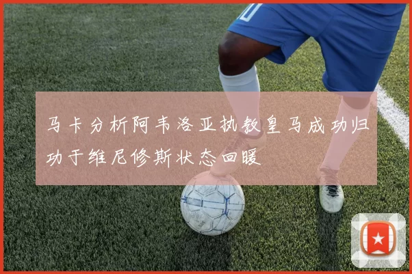 马卡分析阿韦洛亚执教皇马成功归功于维尼修斯状态回暖