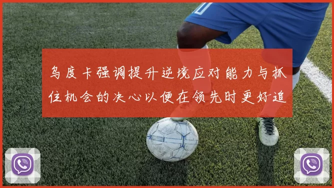 乌度卡强调提升逆境应对能力与抓住机会的决心以便在领先时更好追击对手