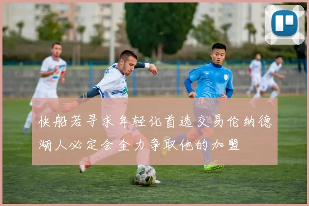 快船若寻求年轻化首选交易伦纳德湖人必定会全力争取他的加盟