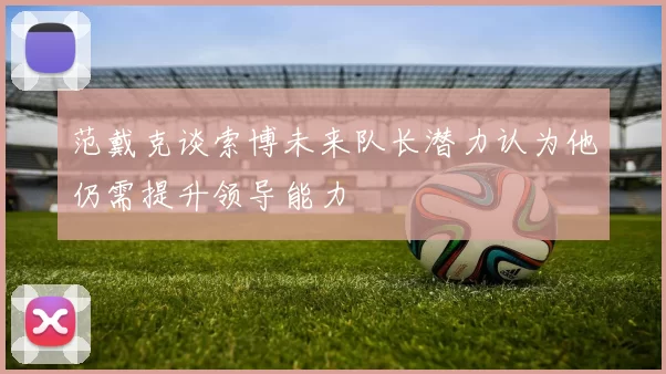 范戴克谈索博未来队长潜力认为他仍需提升领导能力