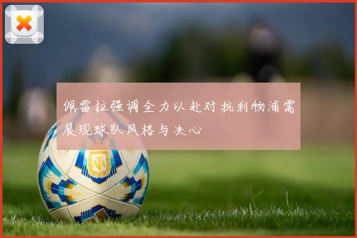 佩雷拉强调全力以赴对抗利物浦需展现球队风格与决心