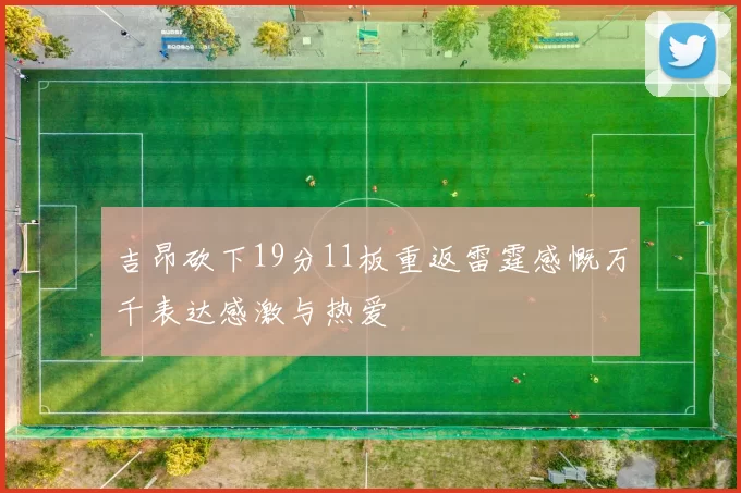 吉昂砍下19分11板重返雷霆感慨万千表达感激与热爱
