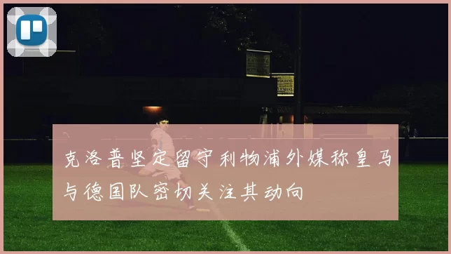 克洛普坚定留守利物浦外媒称皇马与德国队密切关注其动向